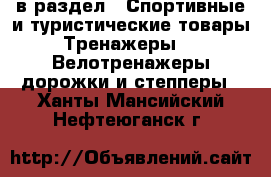  в раздел : Спортивные и туристические товары » Тренажеры »  » Велотренажеры,дорожки и степперы . Ханты-Мансийский,Нефтеюганск г.